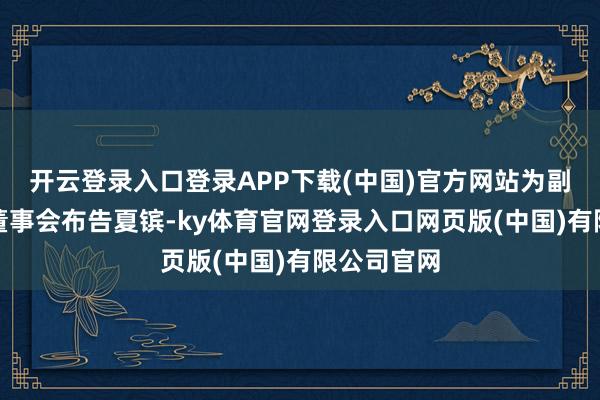 开云登录入口登录APP下载(中国)官方网站为副总司理、董事会布告夏镔-ky体育官网登录入口网页版(中国)有限公司官网