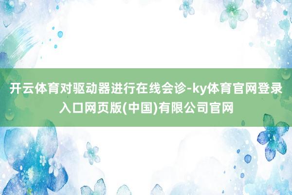 开云体育对驱动器进行在线会诊-ky体育官网登录入口网页版(中国)有限公司官网