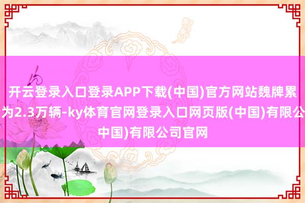 开云登录入口登录APP下载(中国)官方网站魏牌累计销量为2.3万辆-ky体育官网登录入口网页版(中国)有限公司官网