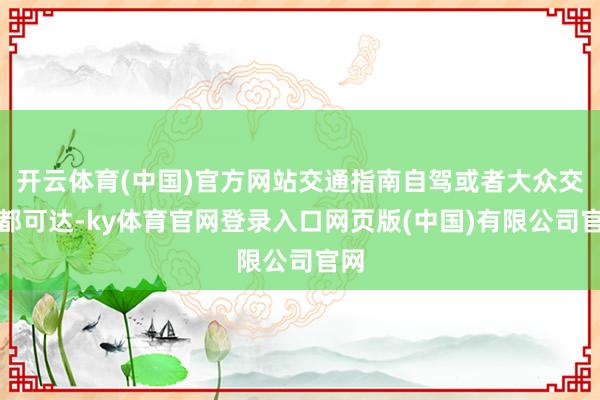 开云体育(中国)官方网站交通指南自驾或者大众交通都可达-ky体育官网登录入口网页版(中国)有限公司官网