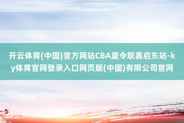 开云体育(中国)官方网站CBA夏令联赛启东站-ky体育官网登录入口网页版(中国)有限公司官网