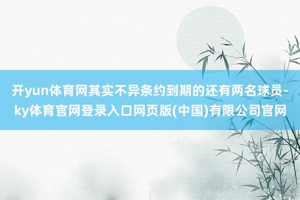 开yun体育网其实不异条约到期的还有两名球员-ky体育官网登录入口网页版(中国)有限公司官网