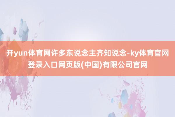 开yun体育网许多东说念主齐知说念-ky体育官网登录入口网页版(中国)有限公司官网