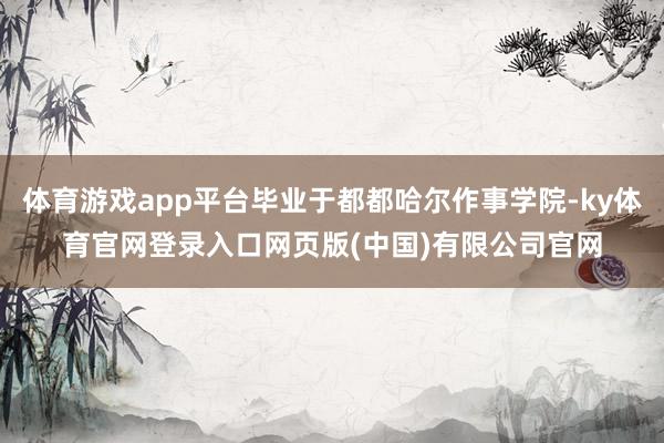 体育游戏app平台毕业于都都哈尔作事学院-ky体育官网登录入口网页版(中国)有限公司官网