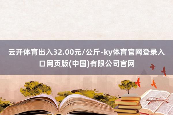 云开体育出入32.00元/公斤-ky体育官网登录入口网页版(中国)有限公司官网