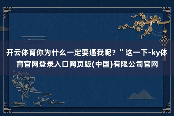 开云体育你为什么一定要逼我呢？”这一下-ky体育官网登录入口网页版(中国)有限公司官网