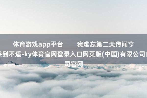 体育游戏app平台        我难忘第二天传闻亨利感到不适-ky体育官网登录入口网页版(中国)有限公司官网