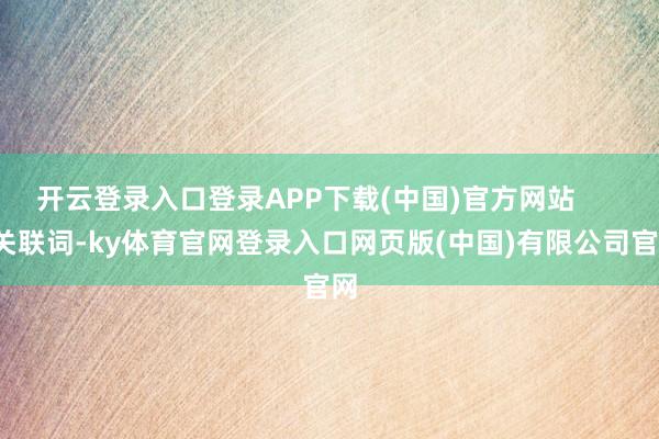 开云登录入口登录APP下载(中国)官方网站        关联词-ky体育官网登录入口网页版(中国)有限公司官网