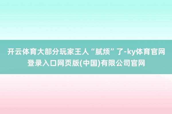 开云体育大部分玩家王人“腻烦”了-ky体育官网登录入口网页版(中国)有限公司官网