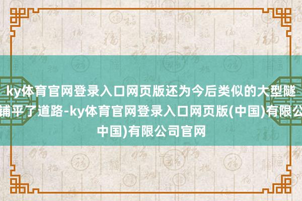 ky体育官网登录入口网页版还为今后类似的大型隧道工程铺平了道路-ky体育官网登录入口网页版(中国)有限公司官网