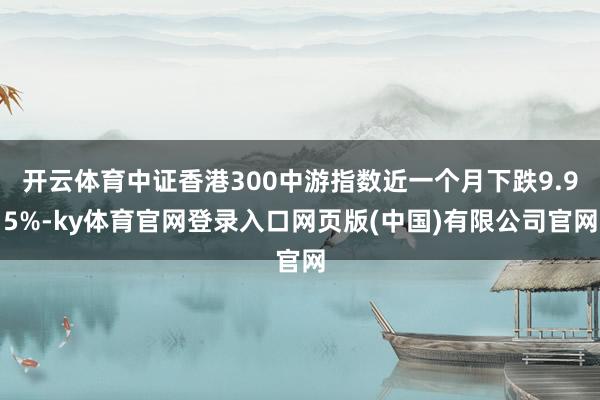 开云体育中证香港300中游指数近一个月下跌9.95%-ky体育官网登录入口网页版(中国)有限公司官网