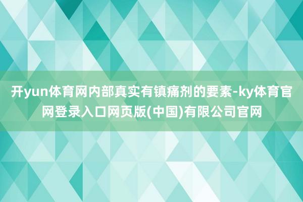 开yun体育网内部真实有镇痛剂的要素-ky体育官网登录入口网页版(中国)有限公司官网