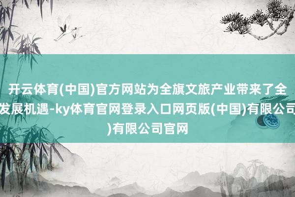 开云体育(中国)官方网站为全旗文旅产业带来了全新的发展机遇-ky体育官网登录入口网页版(中国)有限公司官网