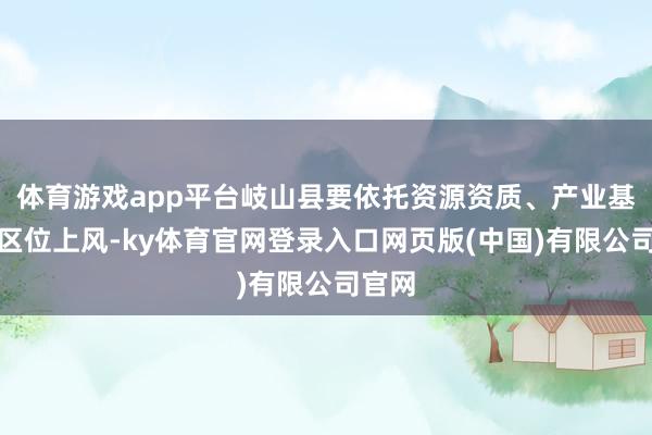 体育游戏app平台岐山县要依托资源资质、产业基础、区位上风-ky体育官网登录入口网页版(中国)有限公司官网