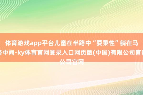 体育游戏app平台儿童在半路中“耍秉性”躺在马路中间-ky体育官网登录入口网页版(中国)有限公司官网