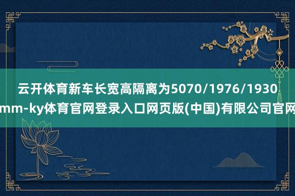 云开体育新车长宽高隔离为5070/1976/1930mm-ky体育官网登录入口网页版(中国)有限公司官网