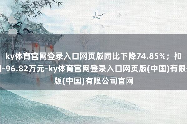 ky体育官网登录入口网页版同比下降74.85%；扣非净利润-96.82万元-ky体育官网登录入口网页版(中国)有限公司官网