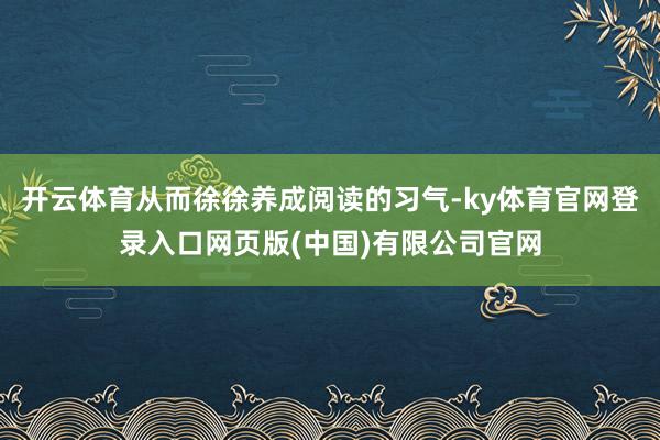 开云体育从而徐徐养成阅读的习气-ky体育官网登录入口网页版(中国)有限公司官网