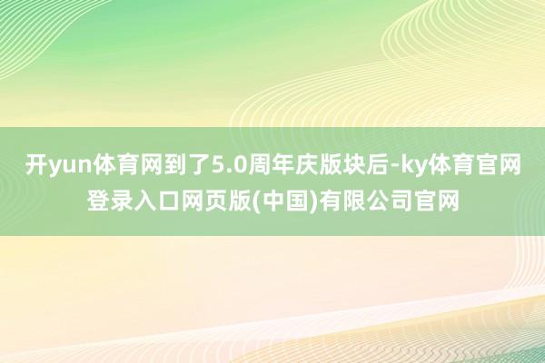 开yun体育网到了5.0周年庆版块后-ky体育官网登录入口网页版(中国)有限公司官网