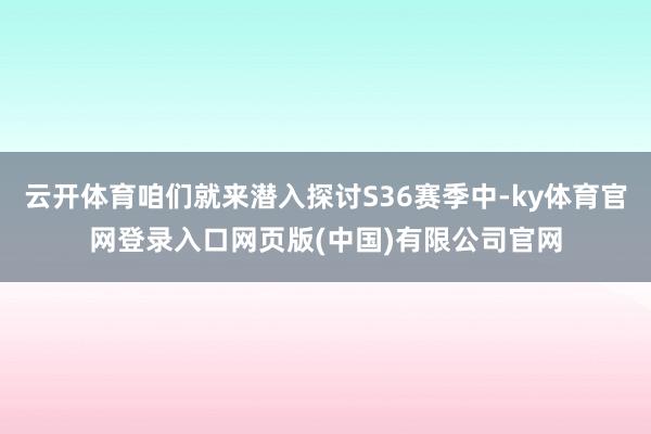 云开体育咱们就来潜入探讨S36赛季中-ky体育官网登录入口网页版(中国)有限公司官网