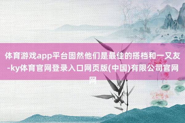 体育游戏app平台固然他们是最佳的搭档和一又友-ky体育官网登录入口网页版(中国)有限公司官网