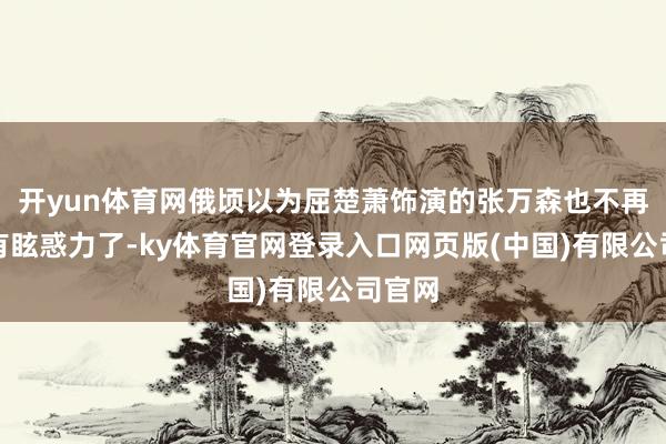 开yun体育网俄顷以为屈楚萧饰演的张万森也不再那么有眩惑力了-ky体育官网登录入口网页版(中国)有限公司官网