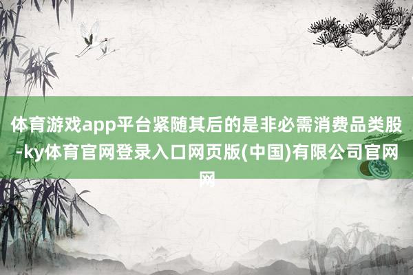 体育游戏app平台紧随其后的是非必需消费品类股-ky体育官网登录入口网页版(中国)有限公司官网