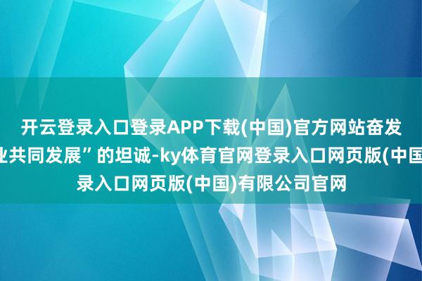 开云登录入口登录APP下载(中国)官方网站奋发收阵势方和企业共同发展”的坦诚-ky体育官网登录入口网页版(中国)有限公司官网