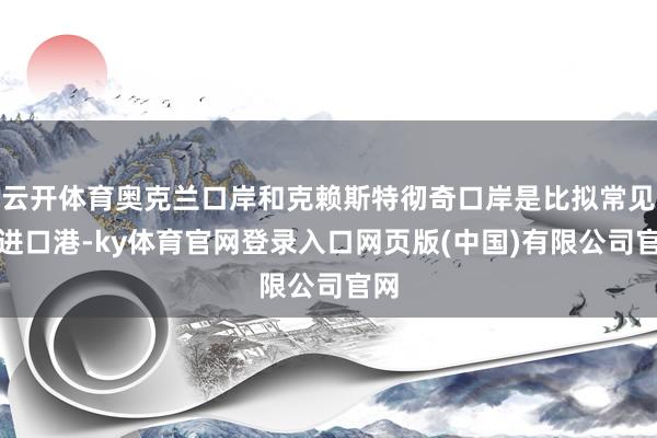 云开体育奥克兰口岸和克赖斯特彻奇口岸是比拟常见的进口港-ky体育官网登录入口网页版(中国)有限公司官网