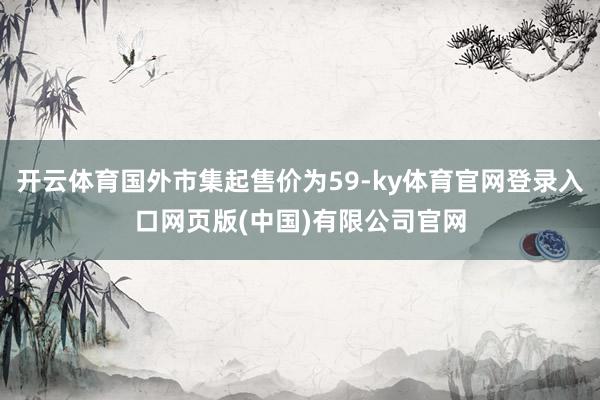 开云体育国外市集起售价为59-ky体育官网登录入口网页版(中国)有限公司官网