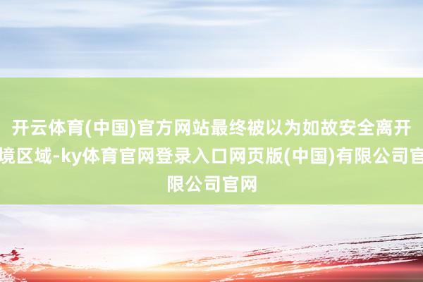 开云体育(中国)官方网站最终被以为如故安全离开危境区域-ky体育官网登录入口网页版(中国)有限公司官网