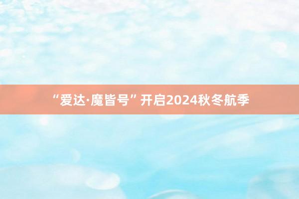 “爱达·魔皆号”开启2024秋冬航季