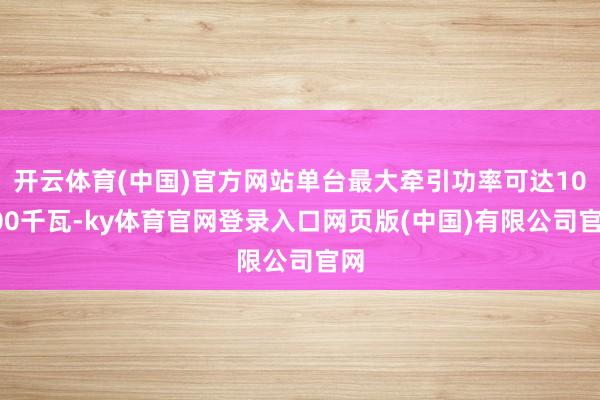 开云体育(中国)官方网站单台最大牵引功率可达10400千瓦-ky体育官网登录入口网页版(中国)有限公司官网