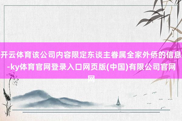 开云体育该公司内容限定东谈主眷属全家外侨的信息-ky体育官网登录入口网页版(中国)有限公司官网