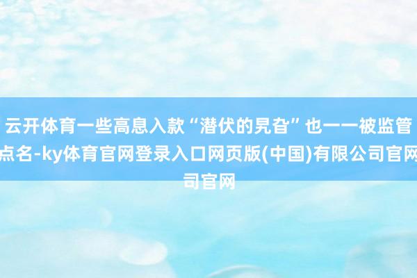 云开体育一些高息入款“潜伏的旯旮”也一一被监管点名-ky体育官网登录入口网页版(中国)有限公司官网