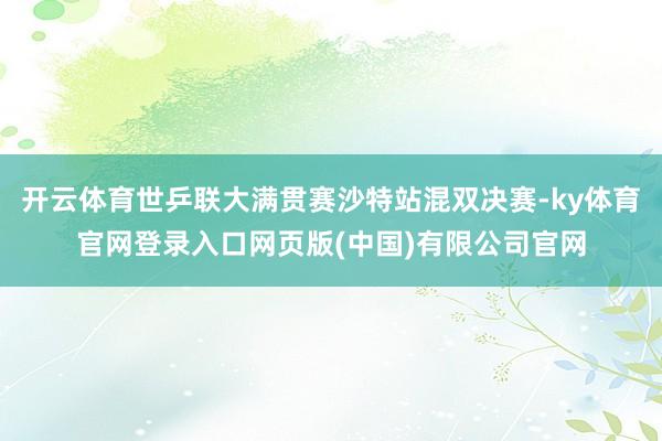 开云体育世乒联大满贯赛沙特站混双决赛-ky体育官网登录入口网页版(中国)有限公司官网