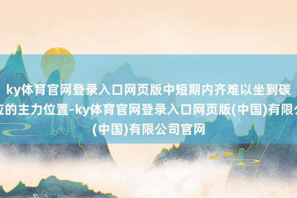 ky体育官网登录入口网页版中短期内齐难以坐到碳酸锂供应的主力位置-ky体育官网登录入口网页版(中国)有限公司官网