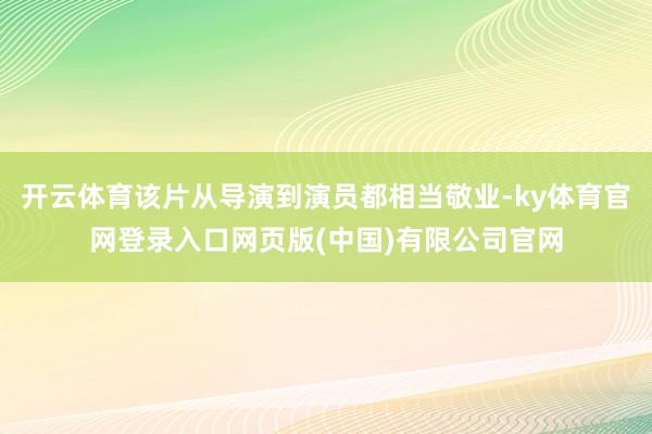 开云体育该片从导演到演员都相当敬业-ky体育官网登录入口网页版(中国)有限公司官网