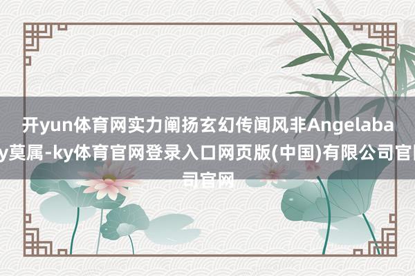 开yun体育网实力阐扬玄幻传闻风非Angelababy莫属-ky体育官网登录入口网页版(中国)有限公司官网