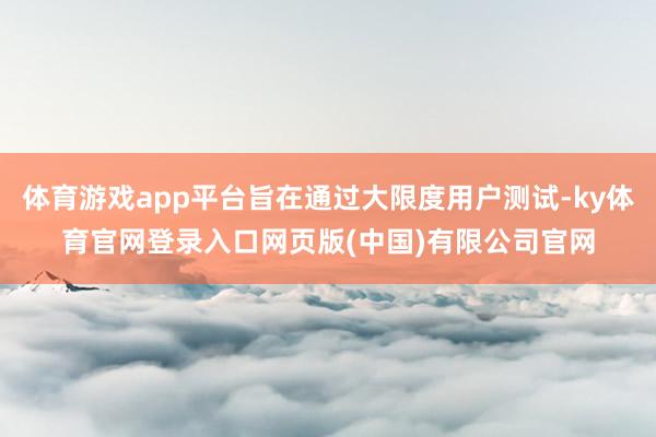 体育游戏app平台旨在通过大限度用户测试-ky体育官网登录入口网页版(中国)有限公司官网