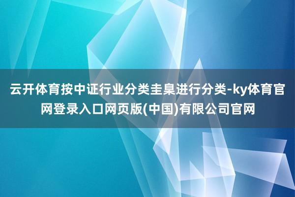 云开体育按中证行业分类圭臬进行分类-ky体育官网登录入口网页版(中国)有限公司官网