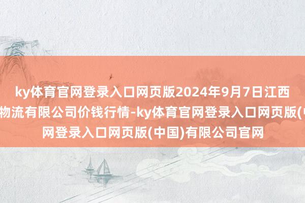 ky体育官网登录入口网页版2024年9月7日江西九江琵琶湖农居品物流有限公司价钱行情-ky体育官网登录入口网页版(中国)有限公司官网