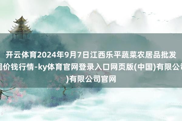 开云体育2024年9月7日江西乐平蔬菜农居品批发大阛阓价钱行情-ky体育官网登录入口网页版(中国)有限公司官网