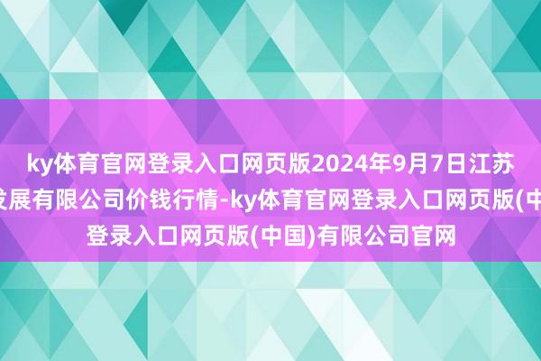 ky体育官网登录入口网页版2024年9月7日江苏苏浙皖限制市集发展有限公司价钱行情-ky体育官网登录入口网页版(中国)有限公司官网