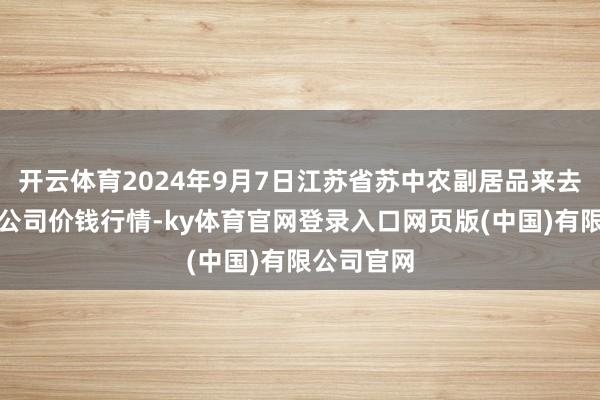 开云体育2024年9月7日江苏省苏中农副居品来去中心有限公司价钱行情-ky体育官网登录入口网页版(中国)有限公司官网