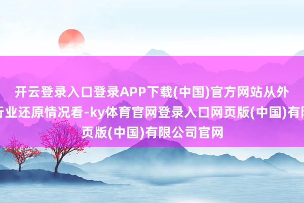 开云登录入口登录APP下载(中国)官方网站从外部环境、行业还原情况看-ky体育官网登录入口网页版(中国)有限公司官网