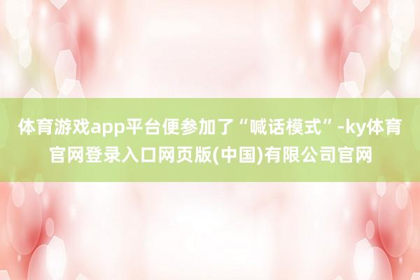 体育游戏app平台便参加了“喊话模式”-ky体育官网登录入口网页版(中国)有限公司官网