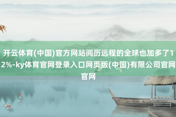 开云体育(中国)官方网站阅历远程的全球也加多了12%-ky体育官网登录入口网页版(中国)有限公司官网