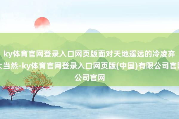 ky体育官网登录入口网页版面对天地遥远的冷凌弃大当然-ky体育官网登录入口网页版(中国)有限公司官网