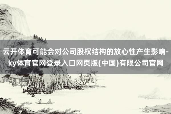 云开体育可能会对公司股权结构的放心性产生影响-ky体育官网登录入口网页版(中国)有限公司官网